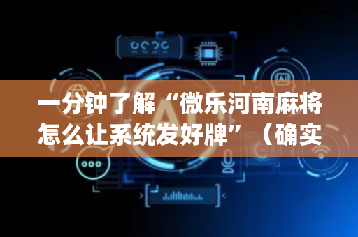 一分钟了解“微乐河南麻将怎么让系统发好牌”（确实有插件吗)