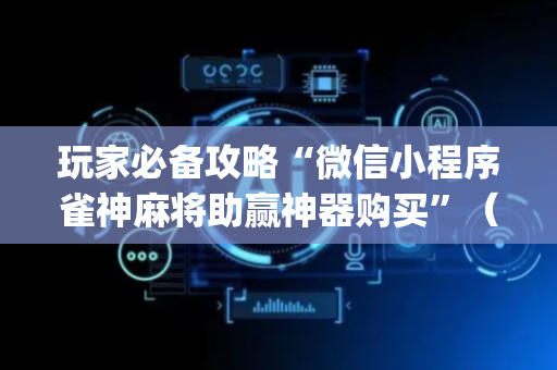 玩家必备攻略“微信小程序雀神麻将助赢神器购买”（透明器教程)