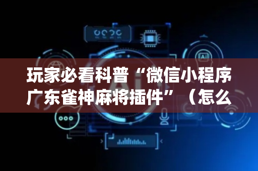 玩家必看科普“微信小程序广东雀神麻将插件”（怎么设置才能赢)