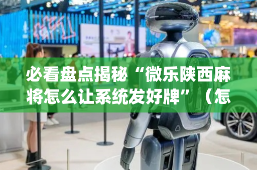 必看盘点揭秘“微乐陕西麻将怎么让系统发好牌”（怎么控制输赢)