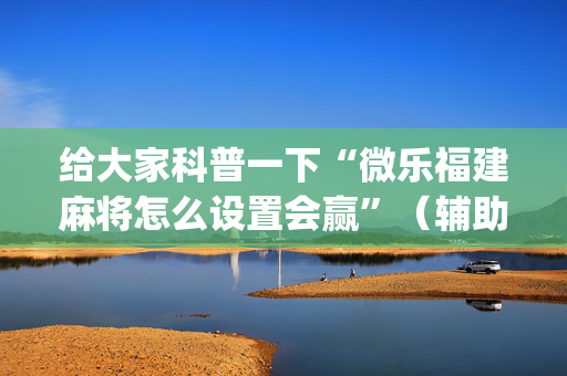 给大家科普一下“微乐福建麻将怎么设置会赢”（辅助器通用版)