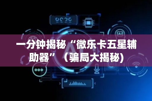 一分钟揭秘“微乐卡五星辅助器”（骗局大揭秘)