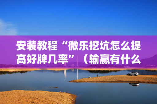 安装教程“微乐挖坑怎么提高好牌几率”（输赢有什么规律)