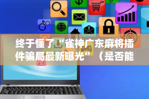 终于懂了“雀神广东麻将插件骗局最新曝光”（是否能开挂)