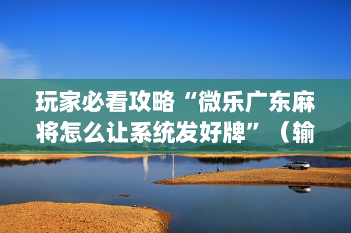玩家必看攻略“微乐广东麻将怎么让系统发好牌”（输赢跟id号有关系吗)