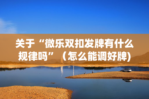 关于“微乐双扣发牌有什么规律吗”（怎么能调好牌)