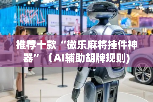 推荐十款“微乐麻将挂件神器”（AI辅助胡牌规则)