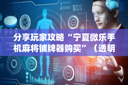 分享玩家攻略“宁夏微乐手机麻将铺牌器购买”（透明挂辅助器)