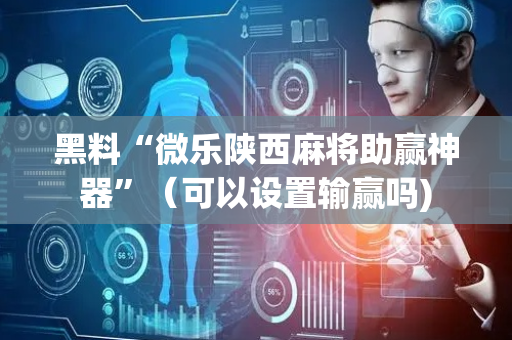 黑料“微乐陕西麻将助赢神器”（可以设置输赢吗)