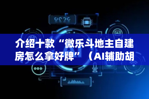 介绍十款“微乐斗地主自建房怎么拿好牌”（AI辅助胡牌规则)