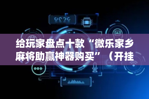 给玩家盘点十款“微乐家乡麻将助赢神器购买”（开挂辅助脚本)