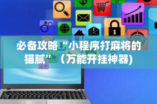 必备攻略“小程序打麻将的猫腻”（万能开挂神器)