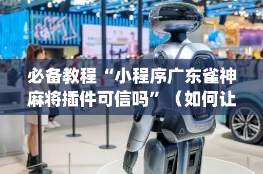 必备教程“小程序广东雀神麻将插件可信吗”（如何让系统发好牌)