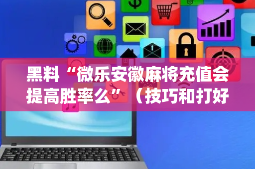 黑料“微乐安徽麻将充值会提高胜率么”（技巧和打好牌方法)