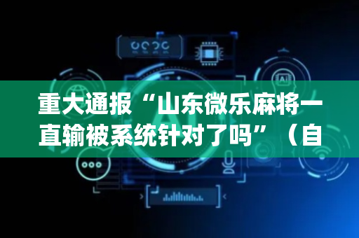 重大通报“山东微乐麻将一直输被系统针对了吗”（自建房怎么拿好牌)