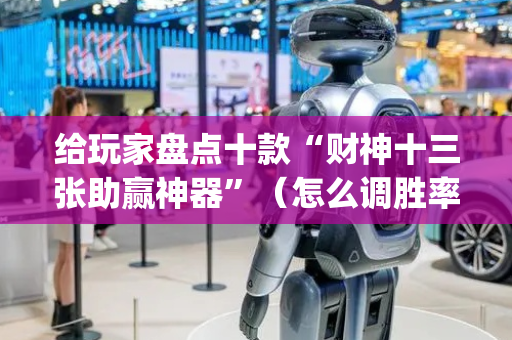 给玩家盘点十款“财神十三张助赢神器”（怎么调胜率)