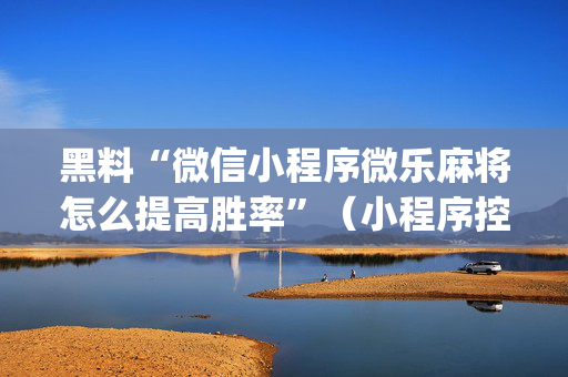 黑料“微信小程序微乐麻将怎么提高胜率”（小程序控牌器)