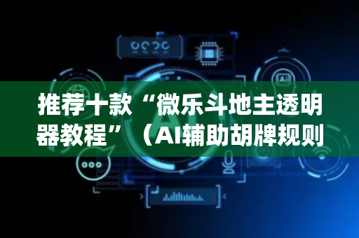 推荐十款“微乐斗地主透明器教程”（AI辅助胡牌规则)
