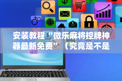 安装教程“微乐麻将控牌神器最新免费”（究竟是不是有挂)