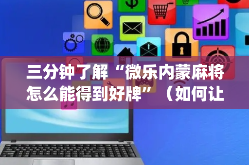 三分钟了解“微乐内蒙麻将怎么能得到好牌”（如何让系统发好牌)