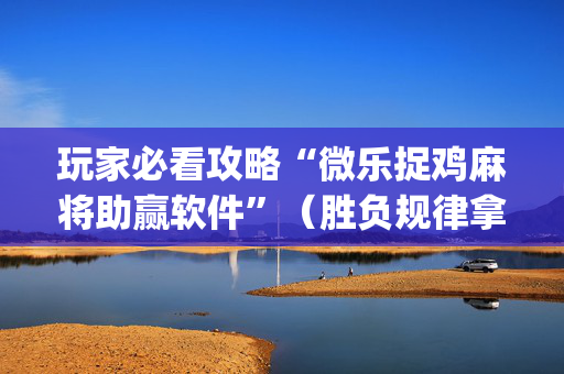 玩家必看攻略“微乐捉鸡麻将助赢软件”（胜负规律拿好牌)