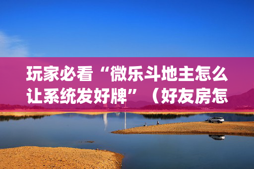玩家必看“微乐斗地主怎么让系统发好牌”（好友房怎么才能赢)