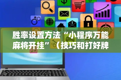 胜率设置方法“小程序万能麻将开挂”（技巧和打好牌方法)