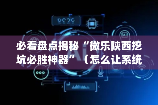 必看盘点揭秘“微乐陕西挖坑必胜神器”（怎么让系统给你发好牌)