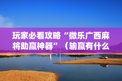 玩家必看攻略“微乐广西麻将助赢神器”（输赢有什么规律)