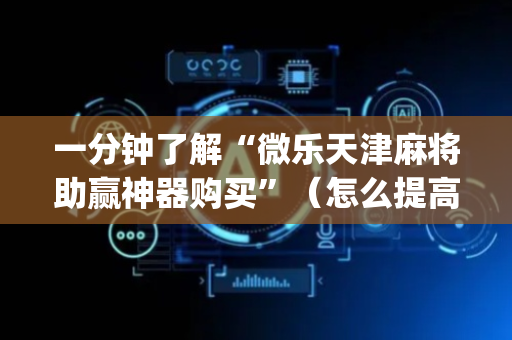 一分钟了解“微乐天津麻将助赢神器购买”（怎么提高胜率)