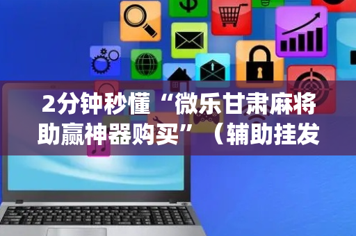 2分钟秒懂“微乐甘肃麻将助赢神器购买”（辅助挂发牌规律)