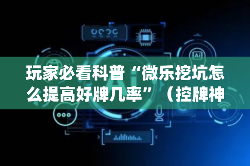 玩家必看科普“微乐挖坑怎么提高好牌几率”（控牌神器)