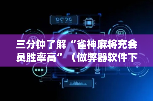 三分钟了解“雀神麻将充会员胜率高”（做弊器软件下载)