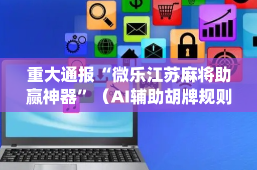重大通报“微乐江苏麻将助赢神器”（AI辅助胡牌规则)