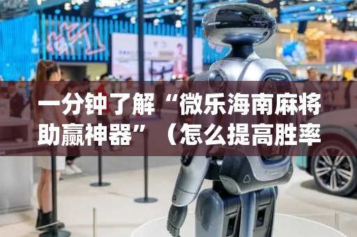 一分钟了解“微乐海南麻将助赢神器”（怎么提高胜率)