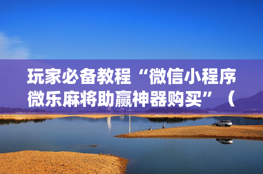 玩家必备教程“微信小程序微乐麻将助赢神器购买”（骗局大揭秘)