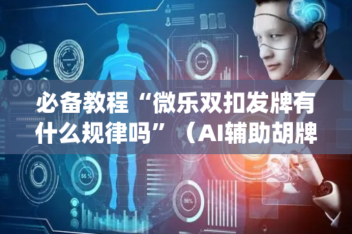 必备教程“微乐双扣发牌有什么规律吗”（AI辅助胡牌规则)
