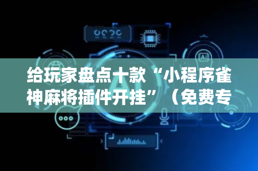 给玩家盘点十款“小程序雀神麻将插件开挂”（免费专用神器)