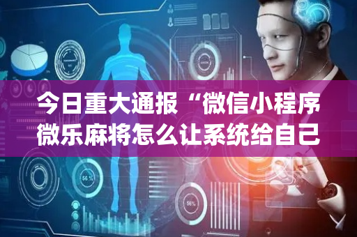 今日重大通报“微信小程序微乐麻将怎么让系统给自己好牌”（插件可信吗)