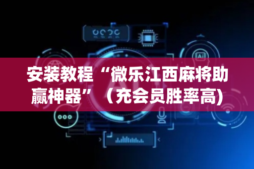 安装教程“微乐江西麻将助赢神器”（充会员胜率高)