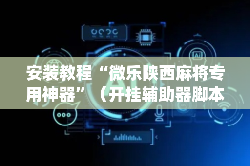 安装教程“微乐陕西麻将专用神器”（开挂辅助器脚本)