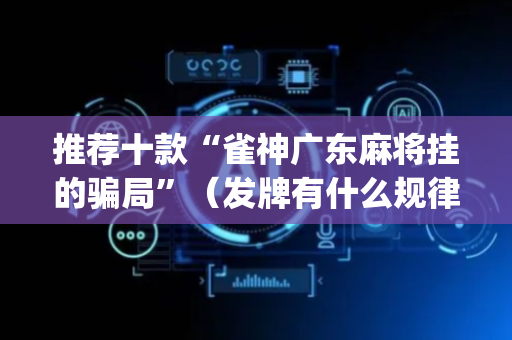 推荐十款“雀神广东麻将挂的骗局”（发牌有什么规律吗)