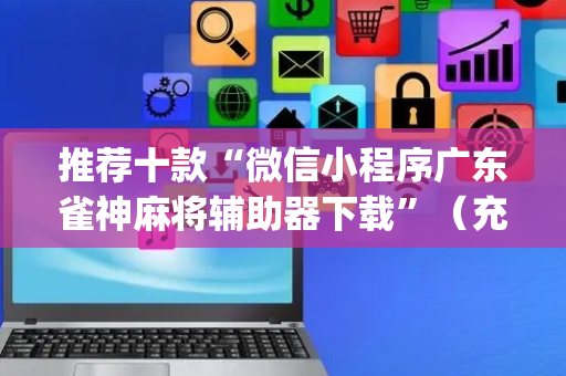 推荐十款“微信小程序广东雀神麻将辅助器下载”（充值会提高胜率么)