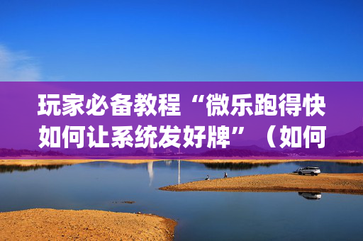 玩家必备教程“微乐跑得快如何让系统发好牌”（如何提高胜率)