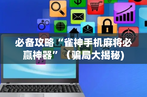 必备攻略“雀神手机麻将必赢神器”（骗局大揭秘)