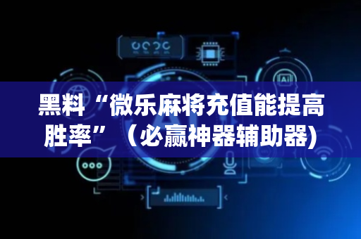 黑料“微乐麻将充值能提高胜率”（必赢神器辅助器)