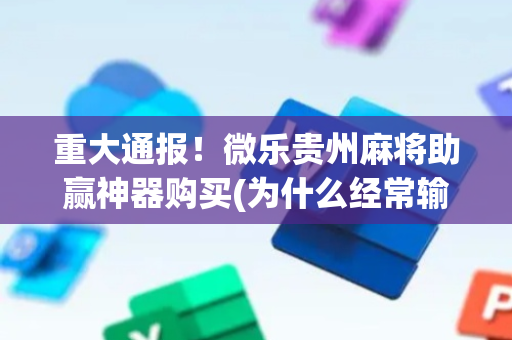 重大通报！微乐贵州麻将助赢神器购买(为什么经常输)