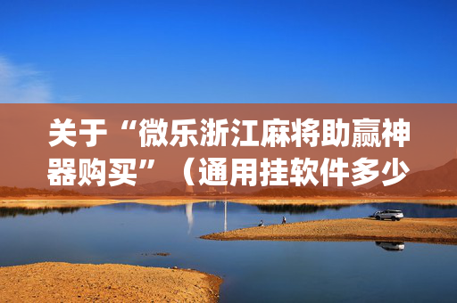 关于“微乐浙江麻将助赢神器购买”（通用挂软件多少钱)