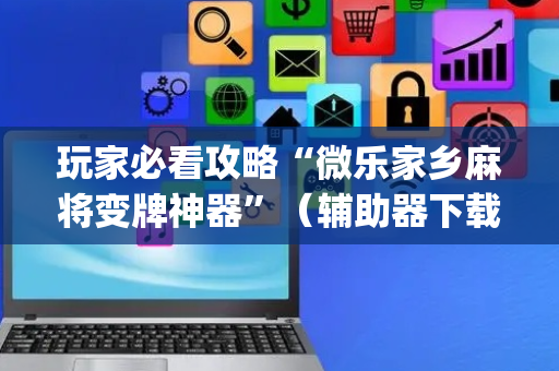 玩家必看攻略“微乐家乡麻将变牌神器”（辅助器下载)
