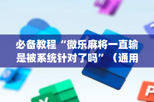 必备教程“微乐麻将一直输是被系统针对了吗”（通用挂软件多少钱)